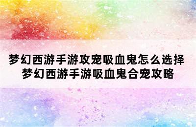 梦幻西游手游攻宠吸血鬼怎么选择 梦幻西游手游吸血鬼合宠攻略